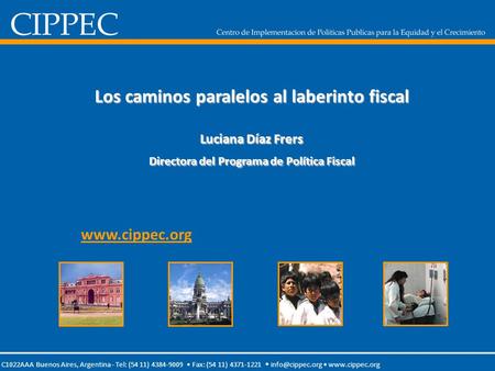 Los caminos paralelos al laberinto fiscal Luciana Díaz Frers Directora del Programa de Política Fiscal www.cippec.org Av. Callao 25, 1° C1022AAA Buenos.