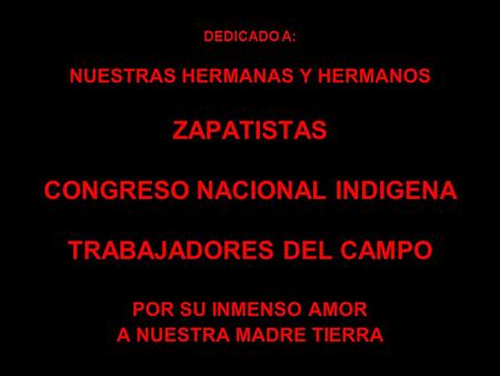 DEDICADO A: NUESTRAS HERMANAS Y HERMANOS ZAPATISTAS CONGRESO NACIONAL INDIGENA TRABAJADORES DEL CAMPO POR SU INMENSO AMOR A NUESTRA MADRE TIERRA.