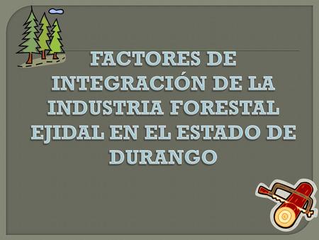 1. Los antecedentes familiares en lo relacionado al trabajo forestal 2. Las facultades de Durango para explotar potencialmente el recurso forestal. 3.