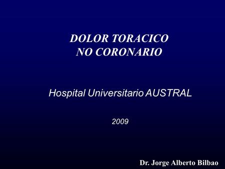 Hospital Universitario AUSTRAL 2009 DOLOR TORACICO NO CORONARIO Dr. Jorge Alberto Bilbao.