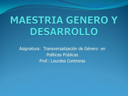 Asignatura: Transversalización de Género en Políticas Públicas Prof.: Lourdes Contreras.