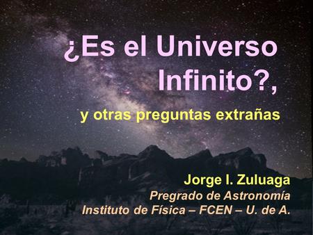 ¿Es el Universo Infinito?, y otras preguntas extrañas Jorge I. Zuluaga Pregrado de Astronomía Instituto de Física – FCEN – U. de A.