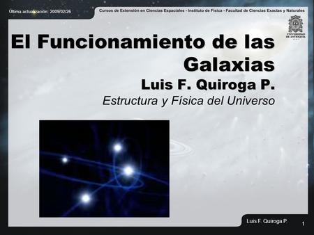 1 El Funcionamiento de las Galaxias Luis F. Quiroga P. El Funcionamiento de las Galaxias Luis F. Quiroga P. Estructura y Física del Universo Última actualización: