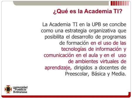 ¿Qué es la Academia TI? La Academia TI en la UPB se concibe como una estrategia organizativa que posibilita el desarrollo de programas de formación en.