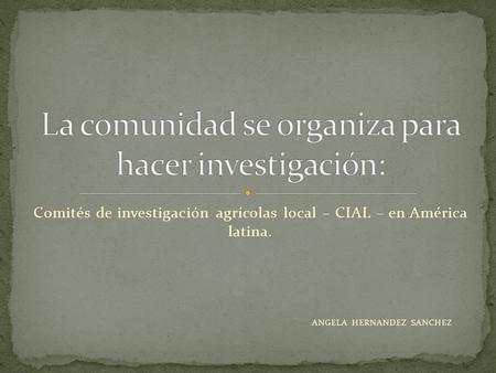 Comités de investigación agrícolas local – CIAL – en América latina. ANGELA HERNANDEZ SANCHEZ.