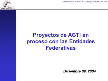 Administración General de Tecnología de la Información Proyectos de AGTI en proceso con las Entidades Federativas Diciembre 09, 2004.