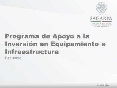 Programa de Apoyo a la Inversión en Equipamiento e Infraestructura Pecuario Febrero 2013.