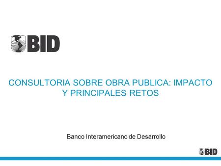 Banco Interamericano de Desarrollo CONSULTORIA SOBRE OBRA PUBLICA: IMPACTO Y PRINCIPALES RETOS.