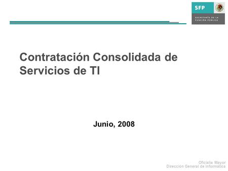 Oficialía Mayor Dirección General de Informática Contratación Consolidada de Servicios de TI Junio, 2008.