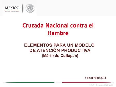 México Compromiso de todos Cruzada Nacional contra el Hambre ELEMENTOS PARA UN MODELO DE ATENCIÓN PRODUCTIVA (Mártir de Cuilapan) 8 de abril de 2013.
