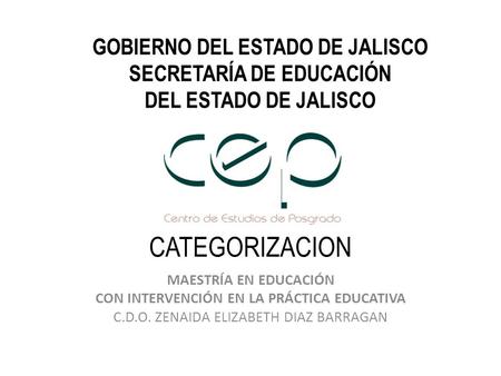 CATEGORIZACION MAESTRÍA EN EDUCACIÓN CON INTERVENCIÓN EN LA PRÁCTICA EDUCATIVA C.D.O. ZENAIDA ELIZABETH DIAZ BARRAGAN GOBIERNO DEL ESTADO DE JALISCO SECRETARÍA.