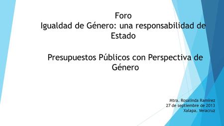 Presupuestos Públicos con Perspectiva de Género Mtra. Rosalinda Ramírez 27 de septiembre de 2013 Xalapa, Veracruz Foro Igualdad de Género: una responsabilidad.