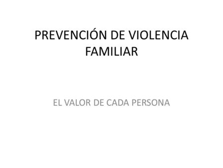 PREVENCIÓN DE VIOLENCIA FAMILIAR EL VALOR DE CADA PERSONA.