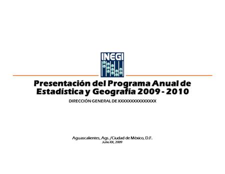 Presentación del Programa Anual de Estadística y Geografía 2009 - 2010 DIRECCIÓN GENERAL DE XXXXXXXXXXXXXXX Aguascalientes, Ags. /Ciudad de México, D.F.