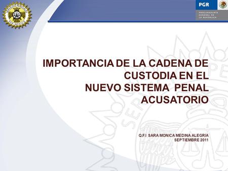 IMPORTANCIA DE LA CADENA DE CUSTODIA EN EL NUEVO SISTEMA PENAL ACUSATORIO Q.F.I SARA MONICA MEDINA ALEGRIA SEPTIEMBRE 2011.