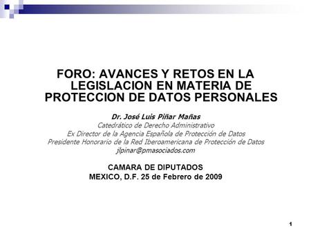 1 FORO: AVANCES Y RETOS EN LA LEGISLACION EN MATERIA DE PROTECCION DE DATOS PERSONALES Dr. José Luis Piñar Mañas Catedrático de Derecho Administrativo.
