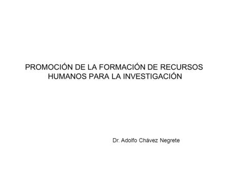 PROMOCIÓN DE LA FORMACIÓN DE RECURSOS HUMANOS PARA LA INVESTIGACIÓN Dr. Adolfo Chávez Negrete.