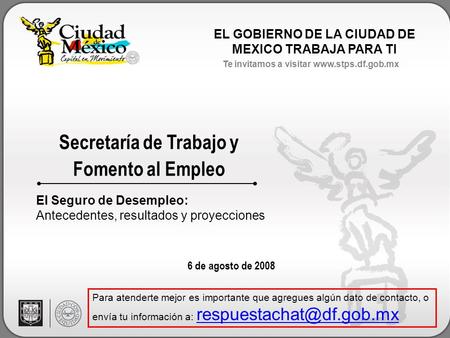 EL GOBIERNO DE LA CIUDAD DE MEXICO TRABAJA PARA TI Te invitamos a visitar www.stps.df.gob.mx Secretaría de Trabajo y Fomento al Empleo 6 de agosto de 2008.