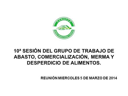 10ª SESIÓN DEL GRUPO DE TRABAJO DE ABASTO, COMERCIALIZACIÓN, MERMA Y DESPERDICIO DE ALIMENTOS. REUNIÓN MIERCOLES 5 DE MARZO DE 2014.