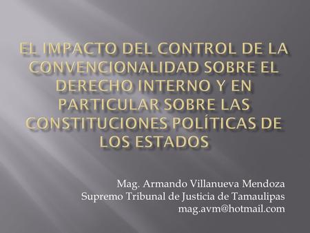 El Impacto del control de la convencionalidad sobre el derecho interno y en particular sobre las constituciones políticas de los estados Mag. Armando Villanueva.