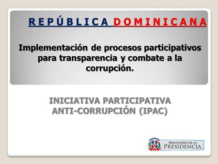 R E P Ú B L I C A D O M I N I C A N A Implementación de procesos participativos para transparencia y combate a la corrupción. INICIATIVA PARTICIPATIVA.