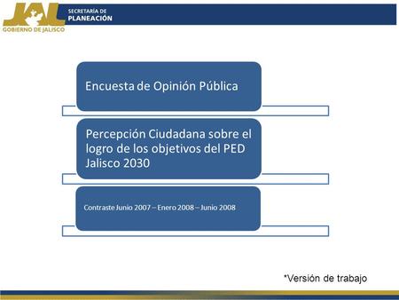Encuesta de Opinión Pública Percepción Ciudadana sobre el logro de los objetivos del PED Jalisco 2030 Contraste Junio 2007 – Enero 2008 – Junio 2008 *Versión.
