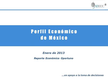 P e r f i l E c o n ó m i c o d e M é x i c o Enero de 2013 Reporte Económico Oportuno … en apoyo a la toma de decisiones.
