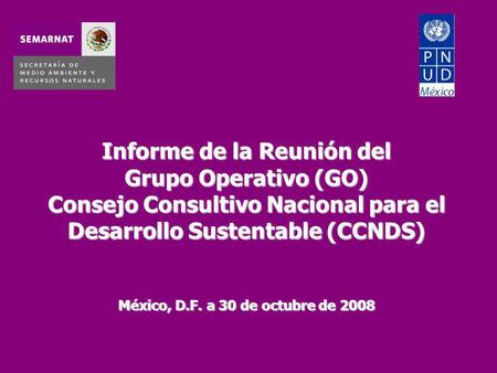 Informe de la Reunión del Grupo Operativo (GO) Consejo Consultivo Nacional para el Desarrollo Sustentable (CCNDS) México, D.F. a 30 de octubre de 2008.