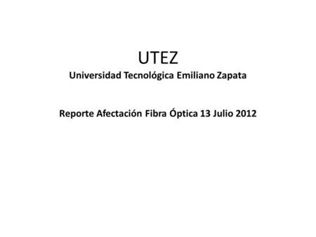 UTEZ Universidad Tecnológica Emiliano Zapata Reporte Afectación Fibra Óptica 13 Julio 2012.