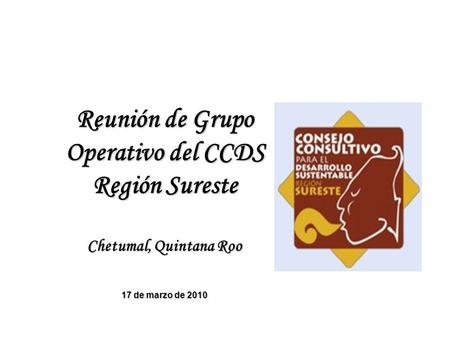 Reunión de Grupo Operativo del CCDS Región Sureste Chetumal, Quintana Roo 17 de marzo de 2010.