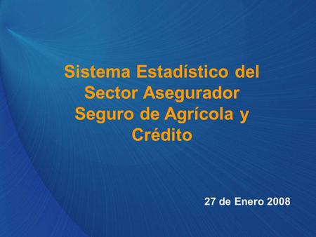 Sistema Estadístico del Sector Asegurador Seguro de Agrícola y Crédito 27 de Enero 2008.