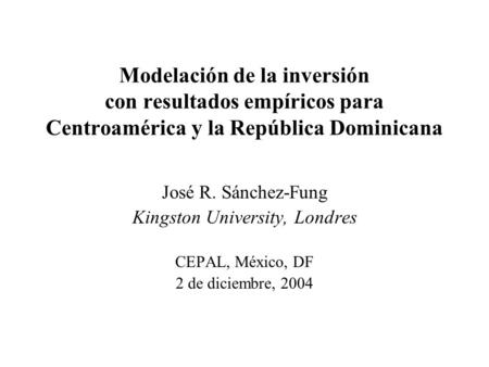 Modelación de la inversión con resultados empíricos para Centroamérica y la República Dominicana José R. Sánchez-Fung Kingston University, Londres CEPAL,