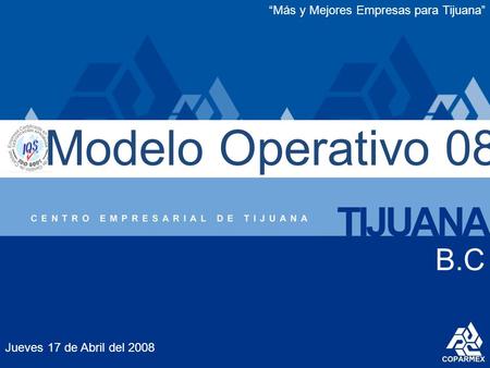 Jueves 17 de Abril del 2008 B.C Modelo Operativo 08 “Más y Mejores Empresas para Tijuana”