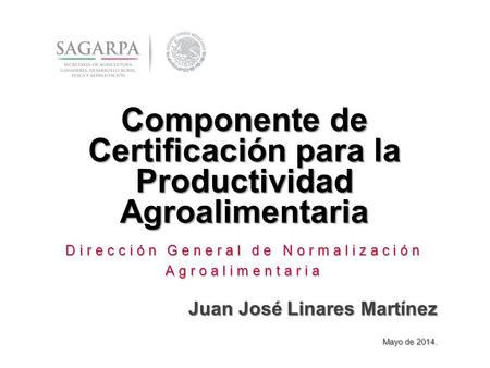 1 Componente de Certificación para la Productividad Agroalimentaria Dirección General de Normalización Agroalimentaria Juan José Linares Martínez Mayo.