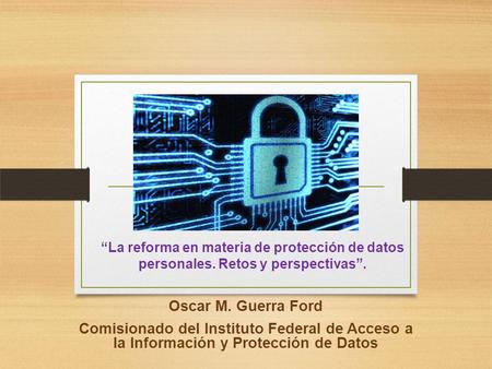 “La reforma en materia de protección de datos personales. Retos y perspectivas”. Oscar M. Guerra Ford Comisionado del Instituto Federal de Acceso a la.