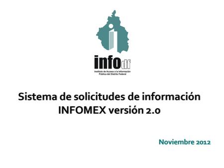 Noviembre 2012Noviembre 2012 Sistema de solicitudes de informaciónSistema de solicitudes de información INFOMEX versión 2.0INFOMEX versión 2.0.