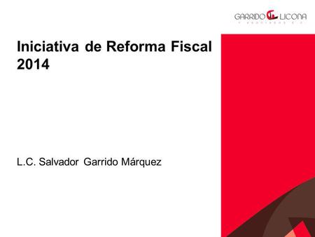 Asesoría fiscal financiera de negocios 0 Iniciativa de Reforma Fiscal 2014 L.C. Salvador Garrido Márquez.