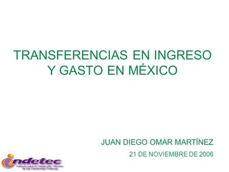 TRANSFERENCIAS EN INGRESO Y GASTO EN MÉXICO JUAN DIEGO OMAR MARTÍNEZ 21 DE NOVIEMBRE DE 2006.