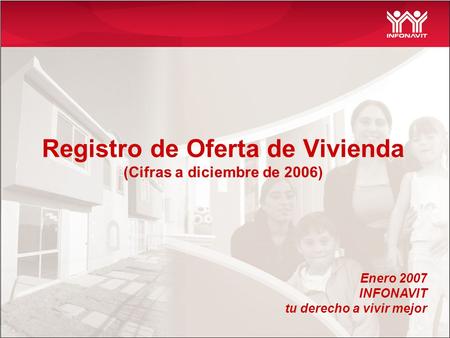Registro de Oferta de Vivienda (Cifras a diciembre de 2006) Enero 2007 INFONAVIT tu derecho a vivir mejor.