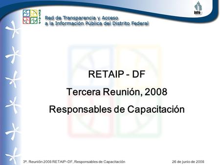 3ª. Reunión 2008 RETAIP–DF, Responsables de Capacitación 26 de junio de 2008 RETAIP - DF Tercera Reunión, 2008 Responsables de Capacitación.