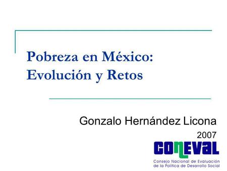 Pobreza en México: Evolución y Retos Gonzalo Hernández Licona 2007.