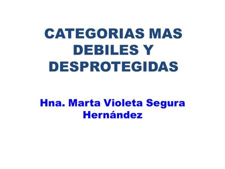 CATEGORIAS MAS DEBILES Y DESPROTEGIDAS Hna. Marta Violeta Segura Hernández.