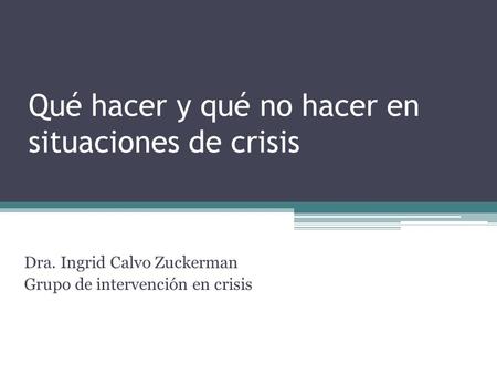 Qué hacer y qué no hacer en situaciones de crisis Dra. Ingrid Calvo Zuckerman Grupo de intervención en crisis.