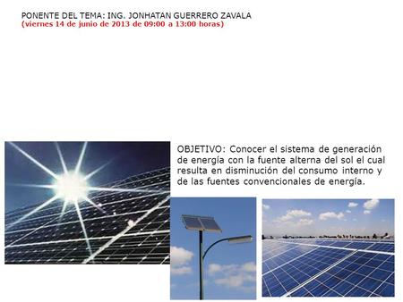 PONENTE DEL TEMA: ING. JONHATAN GUERRERO ZAVALA (viernes 14 de junio de 2013 de 09:00 a 13:00 horas) OBJETIVO: Conocer el sistema de generación de energía.