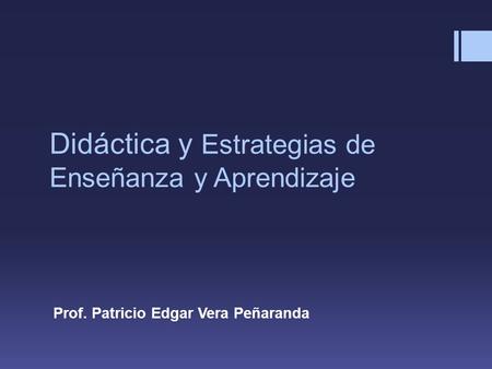 Didáctica y Estrategias de Enseñanza y Aprendizaje Prof. Patricio Edgar Vera Peñaranda.