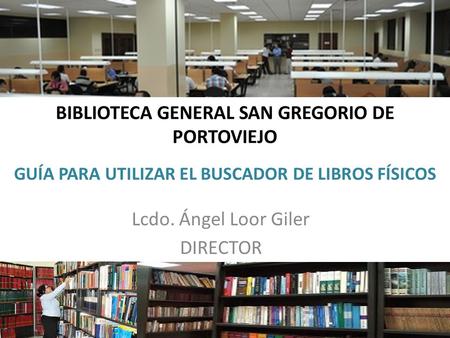 BIBLIOTECA GENERAL SAN GREGORIO DE PORTOVIEJO Lcdo. Ángel Loor Giler DIRECTOR GUÍA PARA UTILIZAR EL BUSCADOR DE LIBROS FÍSICOS.