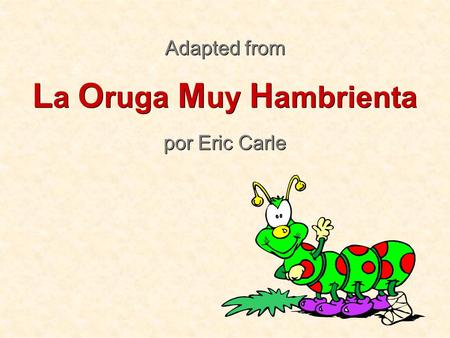 Adapted from La Oruga Muy Hambrienta por Eric Carle