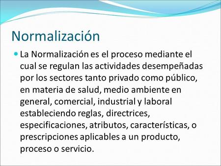 Normalización La Normalización es el proceso mediante el cual se regulan las actividades desempeñadas por los sectores tanto privado como público, en materia.