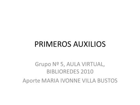 PRIMEROS AUXILIOS Grupo Nº 5, AULA VIRTUAL, BIBLIOREDES 2010 Aporte MARIA IVONNE VILLA BUSTOS.