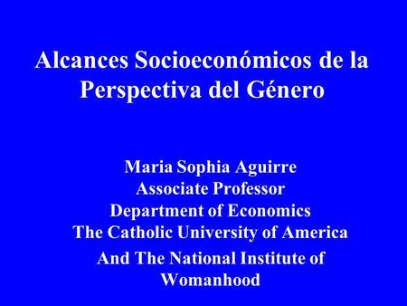 Alcances Socioeconómicos de la Perspectiva del Género Maria Sophia Aguirre Associate Professor Department of Economics The Catholic University of America.